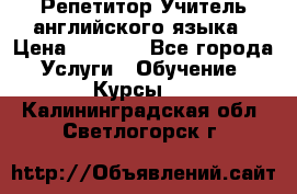 Репетитор/Учитель английского языка › Цена ­ 1 000 - Все города Услуги » Обучение. Курсы   . Калининградская обл.,Светлогорск г.